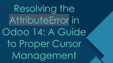Resolving the AttributeError in Odoo 14: A Guide to Proper Cursor Management