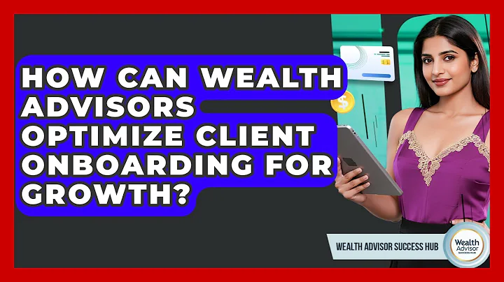How Can Wealth Advisors Optimize Client Onboarding For Growth? - Wealth Advisor Success Hub