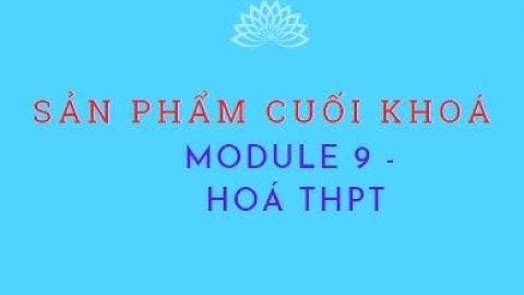 SẢN PHẨM CUỐI KHOÁ MODULE 9 HOÁ HỌC THPT l GIÁO VIÊN THCS