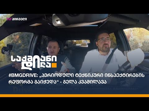 #BMGDRIVE: „პერიოდული ტექნიკური ინსპექტირების რეფორმა გაიჭედა“ - გელა კვაშილავა
