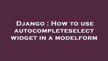 Django : How to use autocompleteselect widget in a modelform