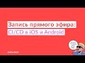 Запись прямого эфира: СI/CD в iOS и Android