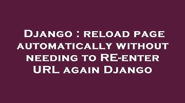 Django : reload page automatically without needing to RE-enter URL again Django