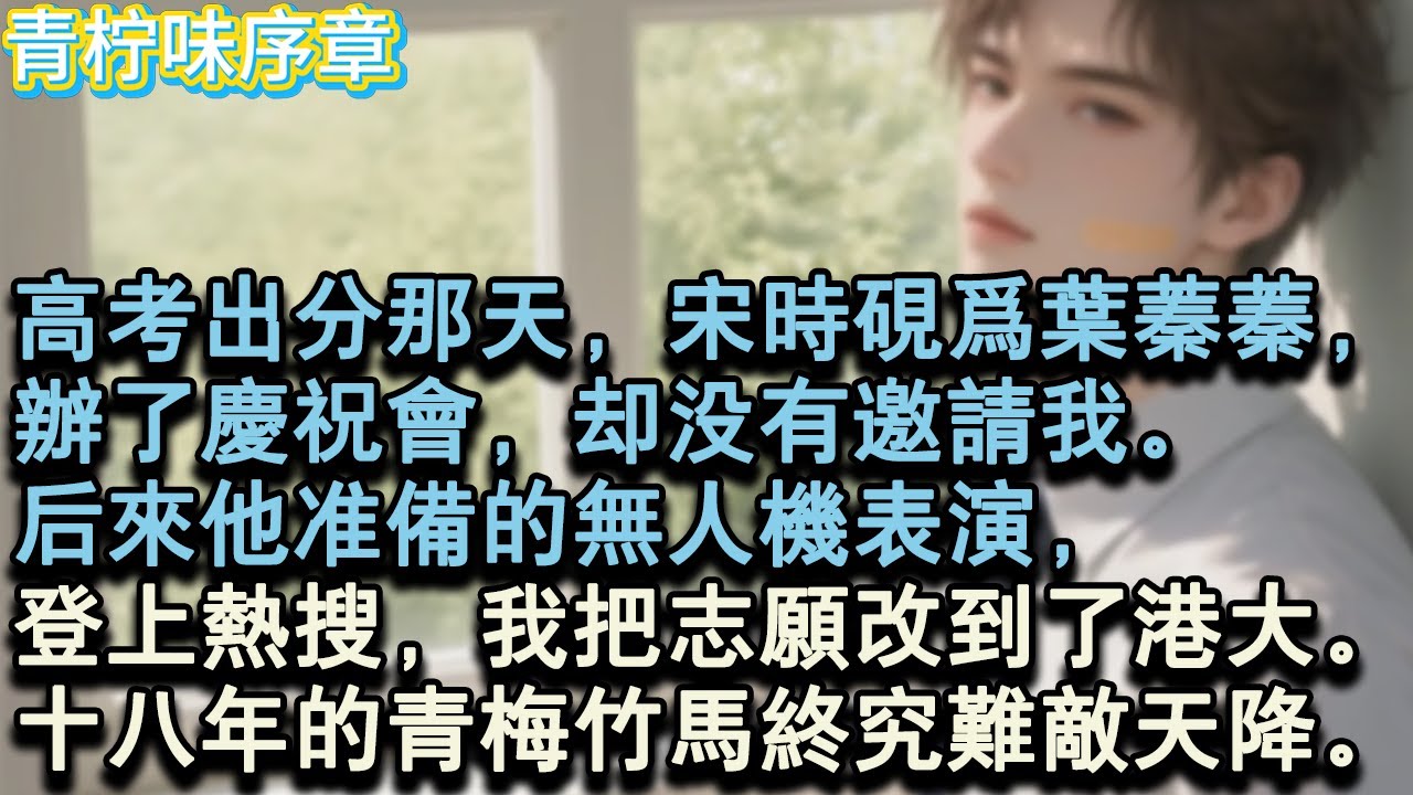 【完结爽文】高考出分那天，宋時硯為葉蓁蓁，辦了慶祝會，卻沒有邀請我。後來他準備的無人機表演，登上熱搜，我把志願改到了港大。十八年的青梅竹馬終究難敵天降。#小说 #愛情 #故事