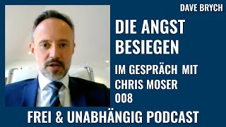 Die ANGST besiegen - Im Gespräch mit Chris Moser - Frei & Unabhängig Podcast mit Dave Brych 008