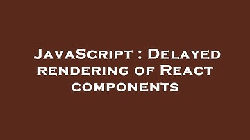 JavaScript : Delayed rendering of React components