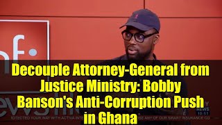 Decouple Attorney-General from Justice Ministry: Bobby Banson's Anti-Corruption Push in Ghana