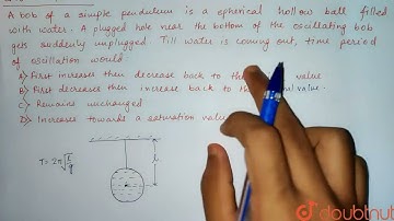 The bob of a simple pendulum is a spherical hollow ball filled with water. A plugged hole near t...
