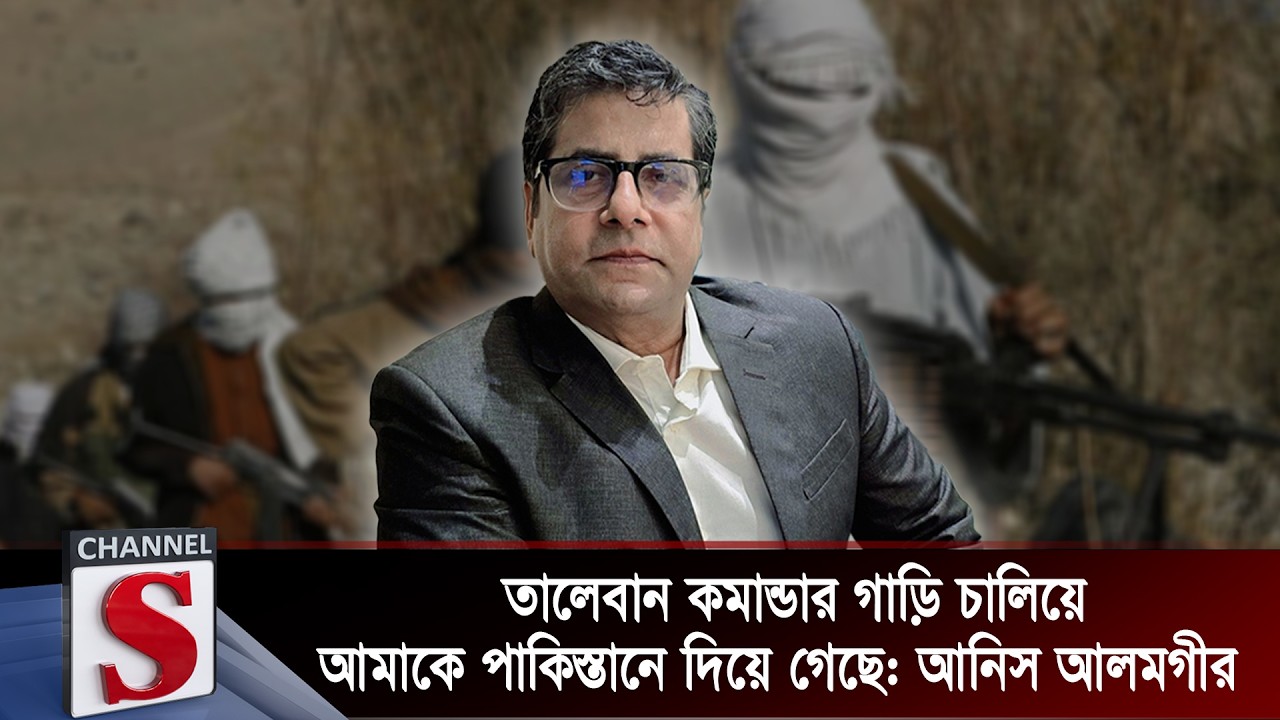 তালেবান কমান্ডার গাড়ি চালিয়ে আমাকে পাকিস্তানে দিয়ে গেছে : আনিস আলমগীর  | Channel S