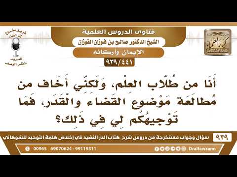 [441 -939] أنا من طلاب العلم، ولكني أخاف من مطالعة موضوع القضاء والقدر، فما توجيهكم لي في ذلك؟