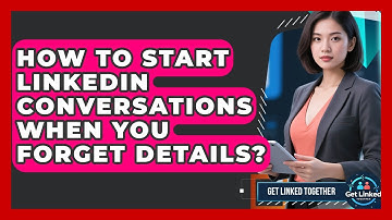 How To Start LinkedIn Conversations When You Forget Details? - Get Linked Together