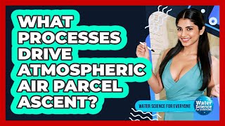 What Processes Drive Atmospheric Air Parcel Ascent?