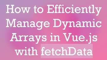 How to Efficiently Manage Dynamic Arrays in Vue.js with fetchData