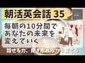 【朝活英会話㉟】毎朝の10分間であなたの未来を変えていく　話せる力、聞き取れる力を鍛える 　第３５弾　英会話フレーズ　英語聞き流し　リスニング