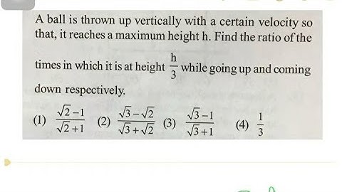 A ball is thrown up with certain velocity so that it reaches a height h. Find the ratio of