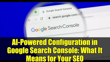 AI-Powered Configuration in Google Search Console: What It Means for Your SEO