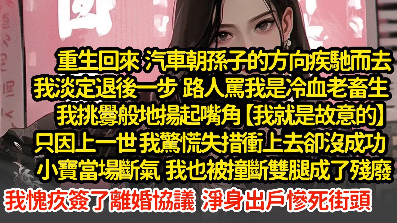 重生回來  汽車朝孫子的方向疾馳而去我淡定退後一步，只因上一世 我驚慌失措衝上去卻沒成功  小寶當場斷氣  我也被撞斷雙腿成了殘廢我心懷愧疚簽了離婚協議淨身出戶慘死街頭#小說#推文#新題材#爽文#復仇