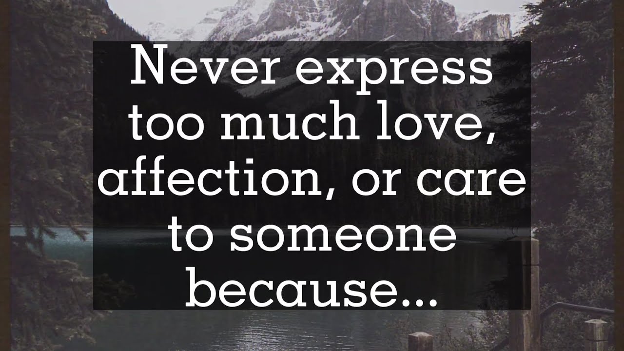 Never express too much love, affection, or care to someone because...
