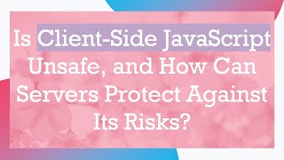 Is Client-Side JavaScript Unsafe, and How Can Servers Protect Against Its Risks