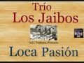 Trío Los Jaibos:  Loca Pasión  -  (letra y acordes)