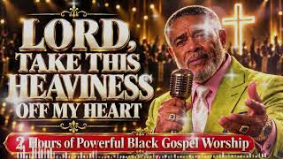 LORD, TAKE THIS HEAVINESS OFF MY HEART  🙏 2 Hours of Powerful Black Gospel Worship