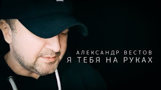 Александр Вестов - Я ТЕБЯ НА РУКАХ (Премьера, 2022)
