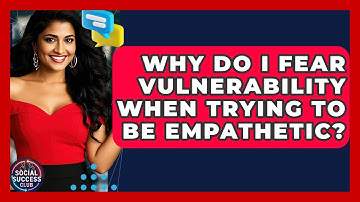 Why Do I Fear Vulnerability When Trying To Be Empathetic? - Social Success Club