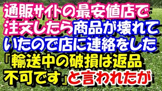 スカッとする話　通販ｻｲﾄの最安値店で注文したら、商品が壊れていたので店に連絡をした。『輸送中の破損は返品不可です』と言われたのだが　スカッとスッキリch
