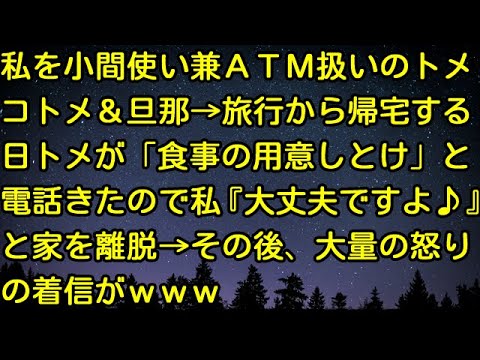 【スカッとする話】私を小間使い兼ATM扱いのトメコトメ＆旦那→旅行から帰宅する日トメが「食事の用意しとけ」と電話きたので私『大丈夫ですよ♪』と家を離脱→その後、大量の怒りの着信がwww