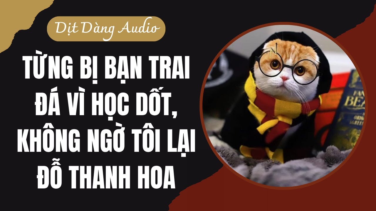 [TRUYỆN AUDIO] Từng Bị Bạn Trai Đá Vì Học Dốt, Không Ngờ Tôi Lại Đỗ Thanh Hoa | Dịt Dàng Audio