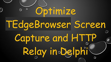 Optimize TEdgeBrowser Screen Capture and HTTP Relay in Delphi
