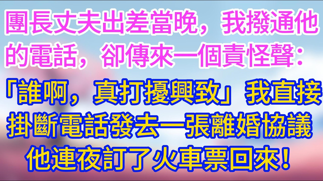 團長丈夫出差當晚，我撥通他的電話，卻傳來一個責怪聲：「誰啊，真打擾興致！」我直接掛斷電話發去一張電子離婚協議，他連夜訂了火車票回來！#夜讀人生 #完結文 #情感故事 #小三故事 #外遇 #婚外情
