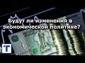 Будут ли изменения в экономической политике? ГлавТема