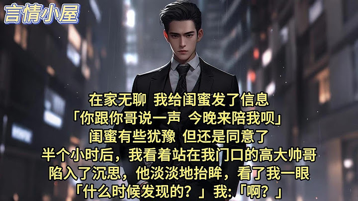 在家无聊，我给闺蜜发了信息。「你跟你哥说一声，今晚来陪我呗？」 闺蜜有些犹豫，但还是同意了。 半个小时后，我看着站在我门口的高大帅哥，陷入了沉思。他淡淡地抬眸，看了我一眼:「什么时候发现的？」