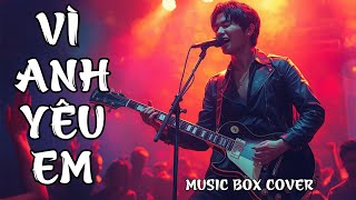 VÌ ANH YÊU EM --COVER- Metal Rock  - MUSIC BOX COVER