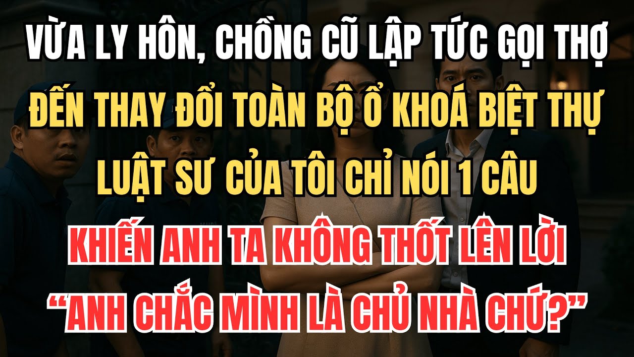 Vừa Ly Hôn, Chồng Cũ Gọi Thợ Tới Thay Toàn Bộ Ổ Khoá, Luật Sư Của Tôi Nói 1 Câu Khiến Anh Cứng Họng!