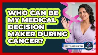 Who Can Be My Medical Decision Maker During Cancer? - Family Cancer Solutions