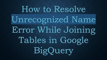 How to Resolve Unrecognized Name Error While Joining Tables in Google BigQuery