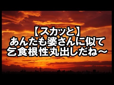 【スカッと】あんたも婆さんに似て乞食根性丸出しだね～