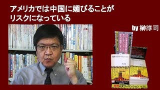 アメリカでは中国に媚びることがリスクになっている　by榊淳司