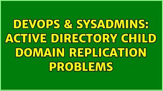 DevOps & SysAdmins: Active Directory Child Domain Replication Problems