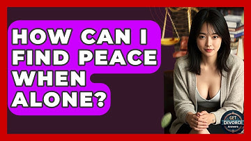How Can I Find Peace When Alone? - Get Divorce Answers