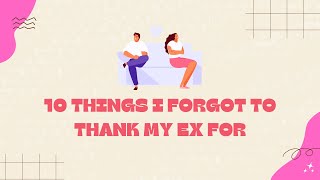 10 Things I Forgot To Thank My Ex For