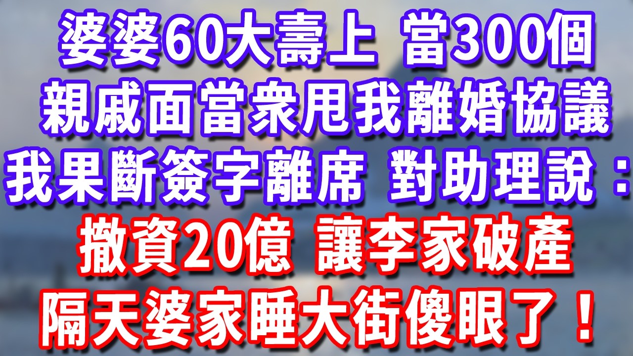 婆婆60大壽上，當300個親戚面當衆甩我離婚協議，我果斷簽字離席，對助理說：撤資20億，讓李家破產！隔天婆家睡大街傻眼了！#深夜講故事#為人處世#生活經驗#情感故事#故事#小說#戀愛#情感#婚姻