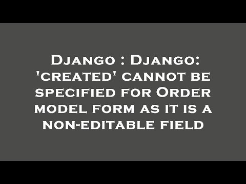 Django : Django: 'created' cannot be specified for Order model form as it is a non-editable field