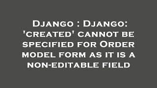 Django : Django: 'created' cannot be specified for Order model form as it is a non-editable field