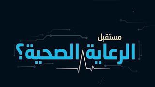 future of healthcare  |  مستقبل الرعايه الصحيه