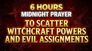 6 HOURS MIDNIGHT PRAYER TO SCATTER WITCHCRAFT POWERS AND EVIL ASSIGNMENTS
