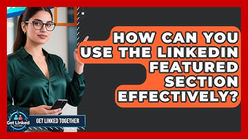 How Can You Use The LinkedIn Featured Section Effectively? - Get Linked Together