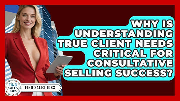 Why Is Understanding True Client Needs Critical For Consultative Selling Success? - Find Sales Jobs